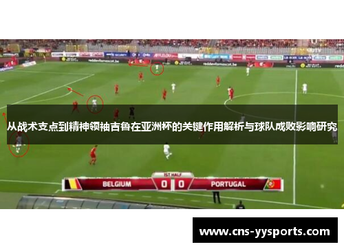 从战术支点到精神领袖吉鲁在亚洲杯的关键作用解析与球队成败影响研究