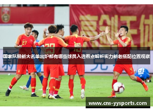 国家队最新大名单出炉都有哪些球员入选看点解析实力新老搭配位置观察