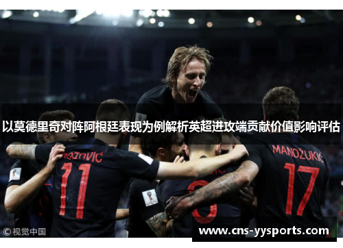 以莫德里奇对阵阿根廷表现为例解析英超进攻端贡献价值影响评估 以莫德里奇对阵阿根廷表现为例解析英超进攻端贡献价值影响评估