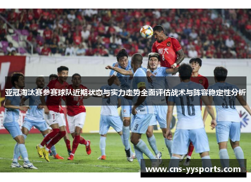 亚冠淘汰赛参赛球队近期状态与实力走势全面评估战术与阵容稳定性分析 亚冠淘汰赛参赛球队近期状态与实力走势全面评估战术与阵容稳定性分析