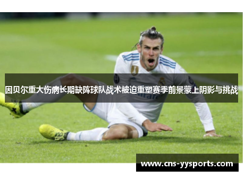因贝尔重大伤病长期缺阵球队战术被迫重塑赛季前景蒙上阴影与挑战