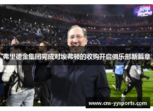 弗里德金集团完成对埃弗顿的收购开启俱乐部新篇章