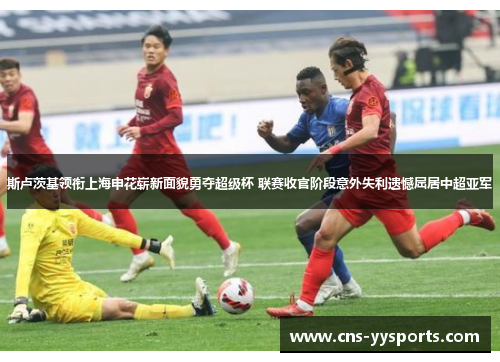 斯卢茨基领衔上海申花崭新面貌勇夺超级杯 联赛收官阶段意外失利遗憾屈居中超亚军