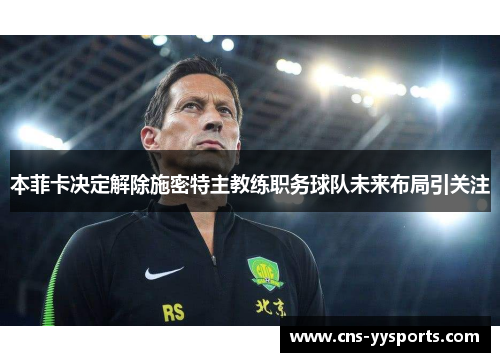 本菲卡决定解除施密特主教练职务球队未来布局引关注