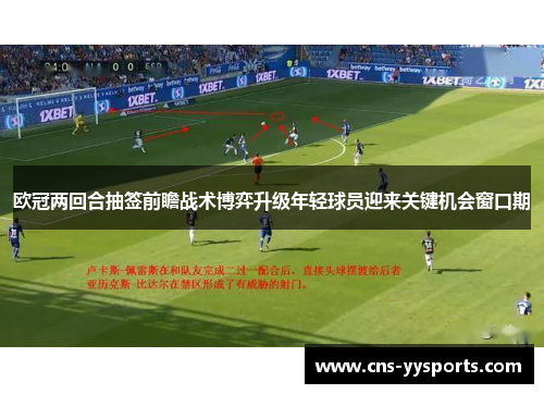 欧冠两回合抽签前瞻战术博弈升级年轻球员迎来关键机会窗口期