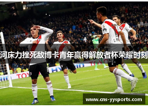 河床力挫死敌博卡青年赢得解放者杯荣耀时刻 河床力挫死敌博卡青年赢得解放者杯荣耀时刻