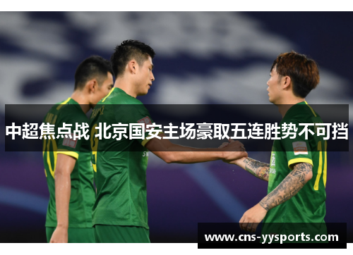 中超焦点战 北京国安主场豪取五连胜势不可挡 中超焦点战 北京国安主场豪取五连胜势不可挡