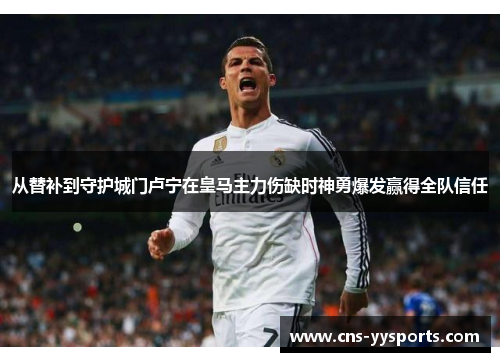 从替补到守护城门卢宁在皇马主力伤缺时神勇爆发赢得全队信任 从替补到守护城门卢宁在皇马主力伤缺时神勇爆发赢得全队信任