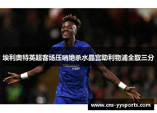 埃利奥特英超客场压哨绝杀水晶宫助利物浦全取三分 埃利奥特英超客场压哨绝杀水晶宫助利物浦全取三分