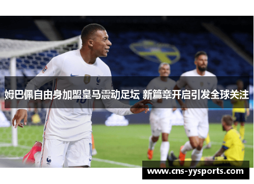 姆巴佩自由身加盟皇马震动足坛 新篇章开启引发全球关注 姆巴佩自由身加盟皇马震动足坛 新篇章开启引发全球关注