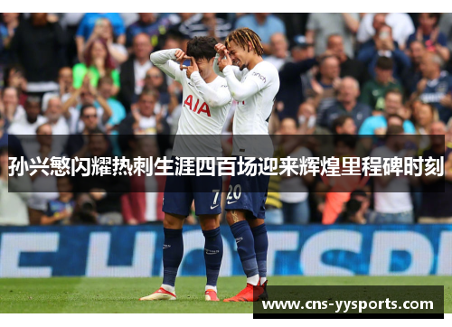 孙兴慜闪耀热刺生涯四百场迎来辉煌里程碑时刻 孙兴慜闪耀热刺生涯四百场迎来辉煌里程碑时刻
