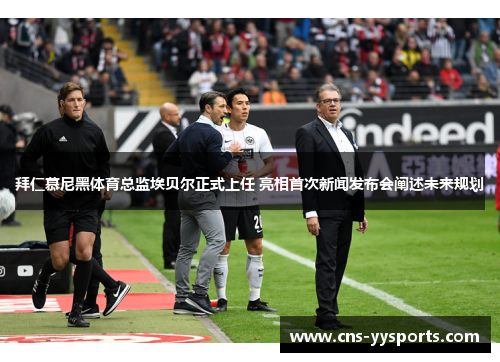 拜仁慕尼黑体育总监埃贝尔正式上任 亮相首次新闻发布会阐述未来规划