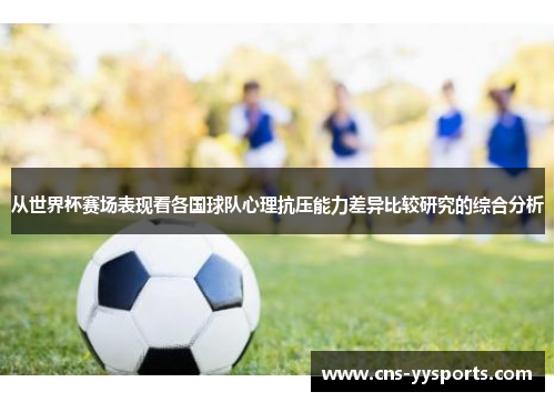 从世界杯赛场表现看各国球队心理抗压能力差异比较研究的综合分析
