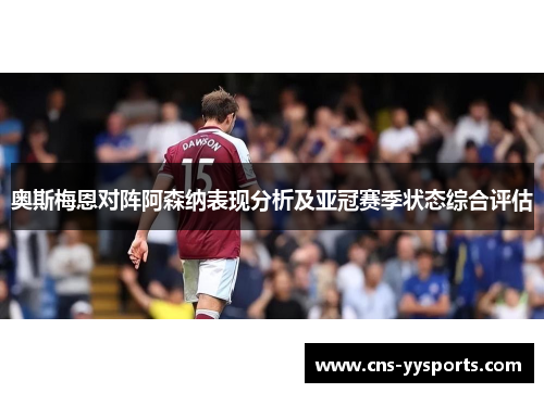 奥斯梅恩对阵阿森纳表现分析及亚冠赛季状态综合评估