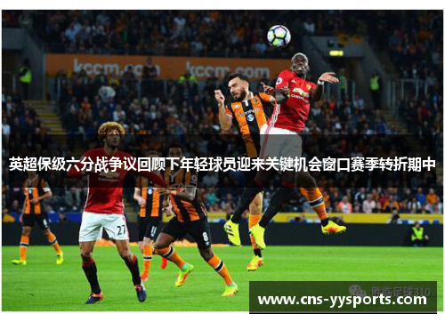 英超保级六分战争议回顾下年轻球员迎来关键机会窗口赛季转折期中
