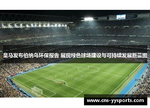 皇马发布伯纳乌环保报告 展现绿色球场建设与可持续发展新蓝图