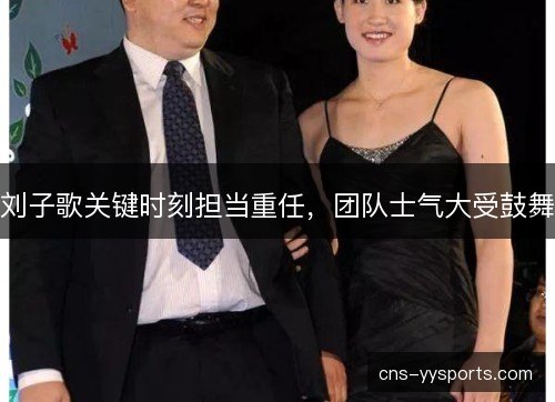 刘子歌关键时刻担当重任，团队士气大受鼓舞